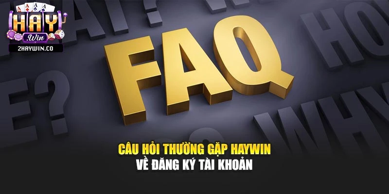 Câu hỏi thường gặp Haywin về đăng ký tài khoản
